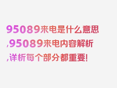 95089来电是什么意思,95089来电内容解析，详析每个部分都重要！