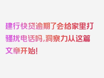 建行快贷逾期了会给家里打骚扰电话吗，洞察力从这篇文章开始！