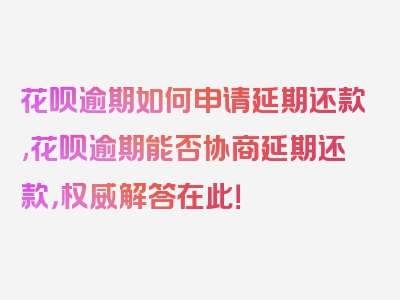 花呗逾期如何申请延期还款,花呗逾期能否协商延期还款，权威解答在此！