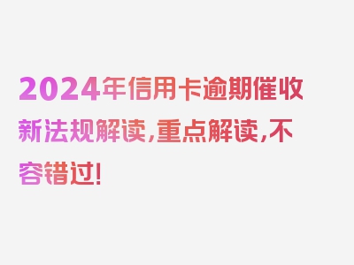 2024年信用卡逾期催收新法规解读，重点解读，不容错过！