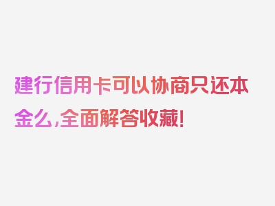 建行信用卡可以协商只还本金么,全面解答收藏！