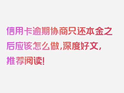 信用卡逾期协商只还本金之后应该怎么做，深度好文，推荐阅读！