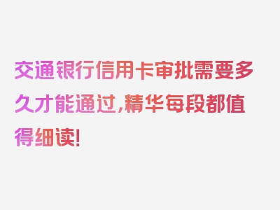 交通银行信用卡审批需要多久才能通过，精华每段都值得细读！