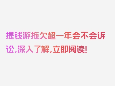 提钱游拖欠超一年会不会诉讼，深入了解，立即阅读！