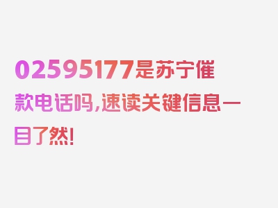 02595177是苏宁催款电话吗，速读关键信息一目了然！