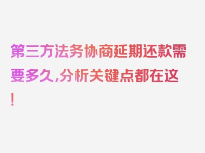 第三方法务协商延期还款需要多久，分析关键点都在这！