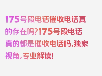 175号段电话催收电话真的存在吗?175号段电话真的都是催收电话吗，独家视角，专业解读！