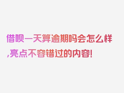 借呗一天算逾期吗会怎么样，亮点不容错过的内容！