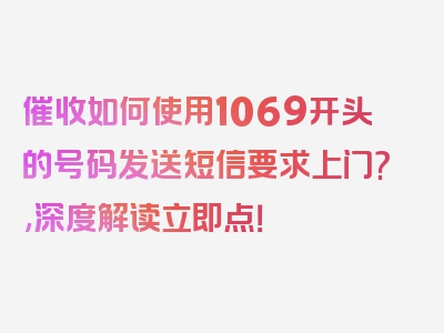 催收如何使用1069开头的号码发送短信要求上门?,深度解读立即点！