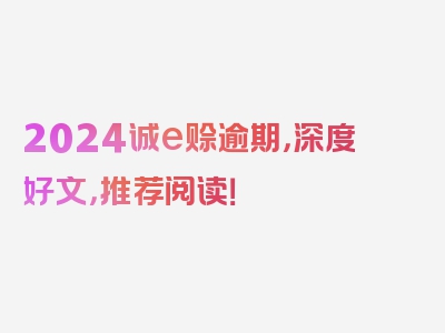 2024诚e赊逾期，深度好文，推荐阅读！