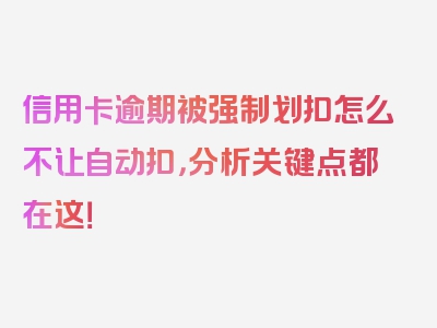 信用卡逾期被强制划扣怎么不让自动扣，分析关键点都在这！