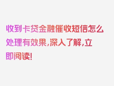 收到卡贷金融催收短信怎么处理有效果，深入了解，立即阅读！