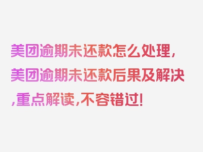 美团逾期未还款怎么处理,美团逾期未还款后果及解决，重点解读，不容错过！