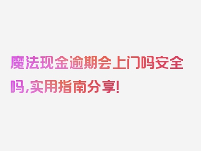 魔法现金逾期会上门吗安全吗，实用指南分享！