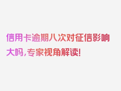 信用卡逾期八次对征信影响大吗，专家视角解读！