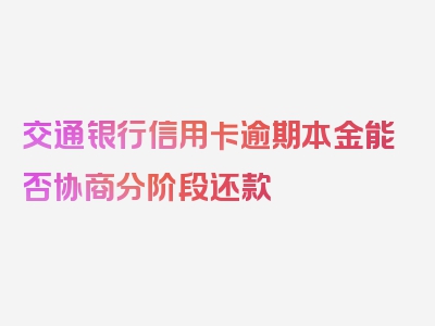 交通银行信用卡逾期本金能否协商分阶段还款