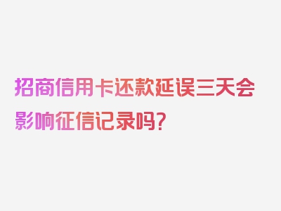 招商信用卡还款延误三天会影响征信记录吗？