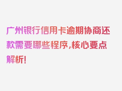 广州银行信用卡逾期协商还款需要哪些程序，核心要点解析！