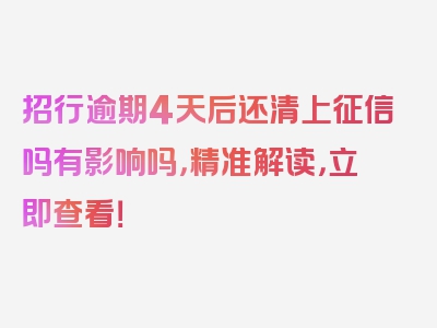 招行逾期4天后还清上征信吗有影响吗，精准解读，立即查看！