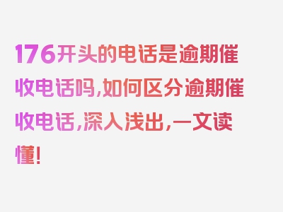 176开头的电话是逾期催收电话吗,如何区分逾期催收电话，深入浅出，一文读懂！