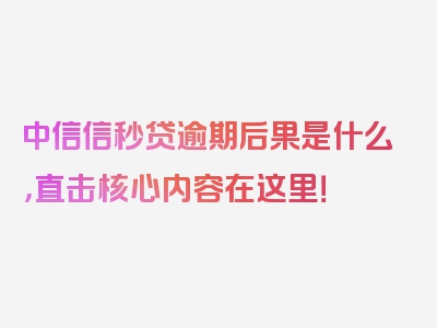 中信信秒贷逾期后果是什么，直击核心内容在这里！