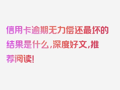 信用卡逾期无力偿还最坏的结果是什么，深度好文，推荐阅读！