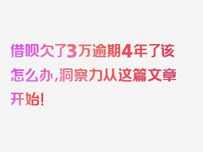 借呗欠了3万逾期4年了该怎么办，洞察力从这篇文章开始！