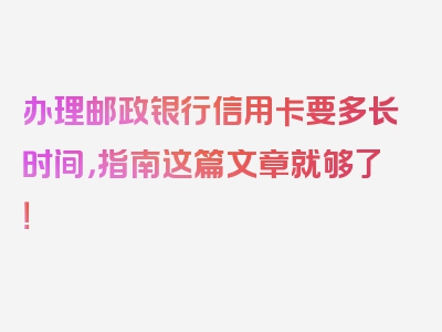 办理邮政银行信用卡要多长时间，指南这篇文章就够了！