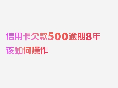 信用卡欠款500逾期8年该如何操作