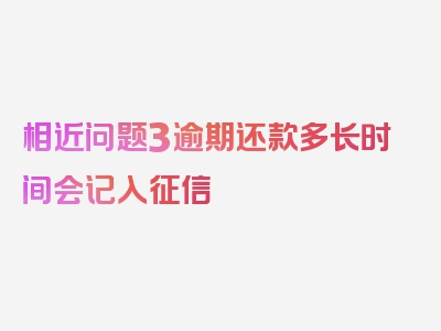 相近问题3逾期还款多长时间会记入征信