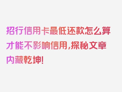 招行信用卡最低还款怎么算才能不影响信用，探秘文章内藏乾坤！