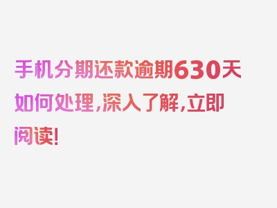 手机分期还款逾期630天如何处理，深入了解，立即阅读！