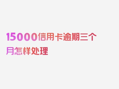 15000信用卡逾期三个月怎样处理