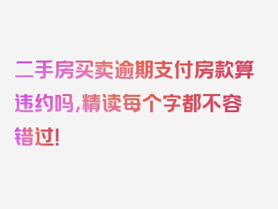 二手房买卖逾期支付房款算违约吗，精读每个字都不容错过！