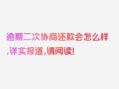 逾期二次协商还款会怎么样，详实报道，请阅读！