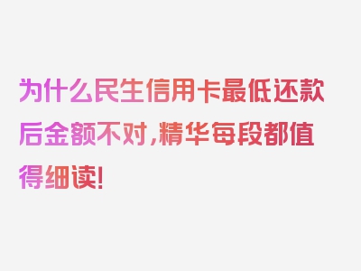 为什么民生信用卡最低还款后金额不对，精华每段都值得细读！