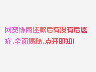 网贷协商还款后有没有后遗症，全面揭秘，点开即知！