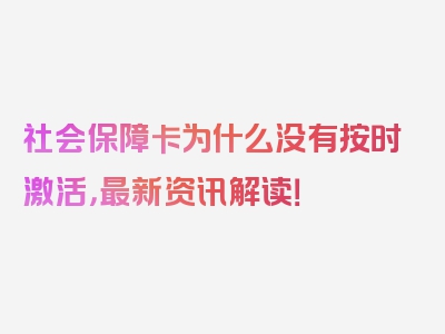 社会保障卡为什么没有按时激活，最新资讯解读！