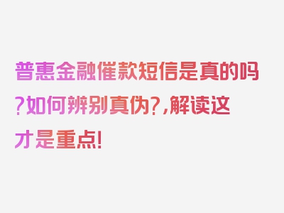 普惠金融催款短信是真的吗?如何辨别真伪?，解读这才是重点！