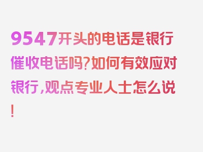 9547开头的电话是银行催收电话吗?如何有效应对银行，观点专业人士怎么说！