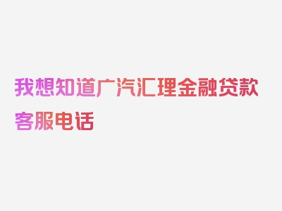 我想知道广汽汇理金融贷款客服电话