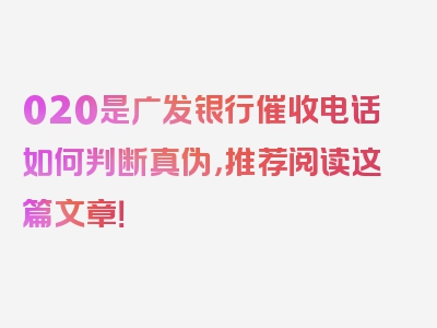 020是广发银行催收电话如何判断真伪，推荐阅读这篇文章！