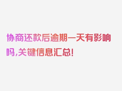 协商还款后逾期一天有影响吗，关键信息汇总！