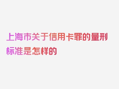 上海市关于信用卡罪的量刑标准是怎样的