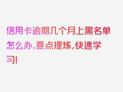 信用卡逾期几个月上黑名单怎么办，要点提炼，快速学习！