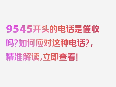 9545开头的电话是催收吗?如何应对这种电话?，精准解读，立即查看！