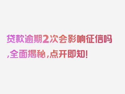 贷款逾期2次会影响征信吗，全面揭秘，点开即知！