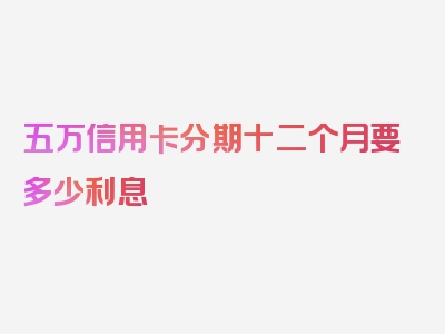 五万信用卡分期十二个月要多少利息