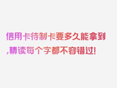 信用卡待制卡要多久能拿到，精读每个字都不容错过！