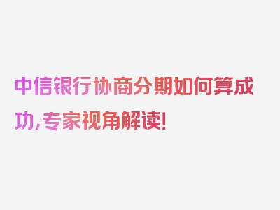 中信银行协商分期如何算成功，专家视角解读！